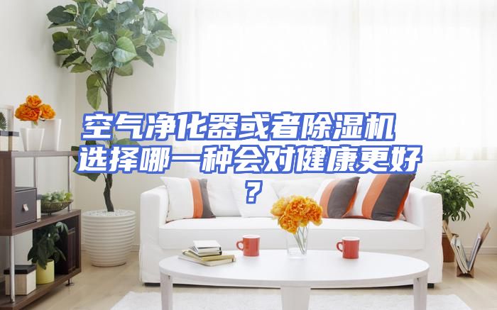 空气净化器或者除湿机 选择哪一种会对健康更好？