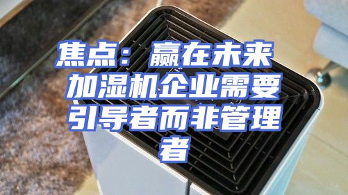 焦点:赢在未来 加湿机企业需要引导者而非管理者