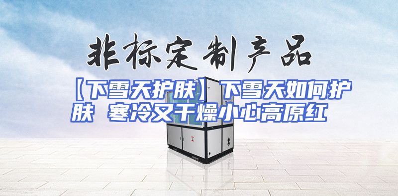 【下雪天护肤】下雪天如何护肤 寒冷又干燥小心高原红