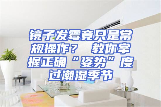 镜子发霉竟只是常规操作？ 教你掌握正确“姿势”度过潮湿季节