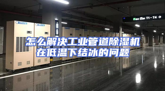 怎么解决工业管道除湿机在低温下结冰的问题