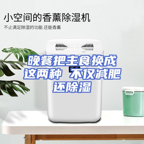 晚餐把主食换成这两种 不仅减肥还除湿