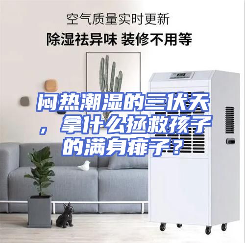 闷热潮湿的三伏天，拿什么拯救孩子的满身痱子？