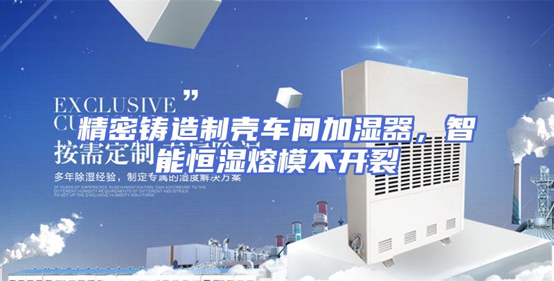 精密铸造制壳车间加湿器，智能恒湿熔模不开裂