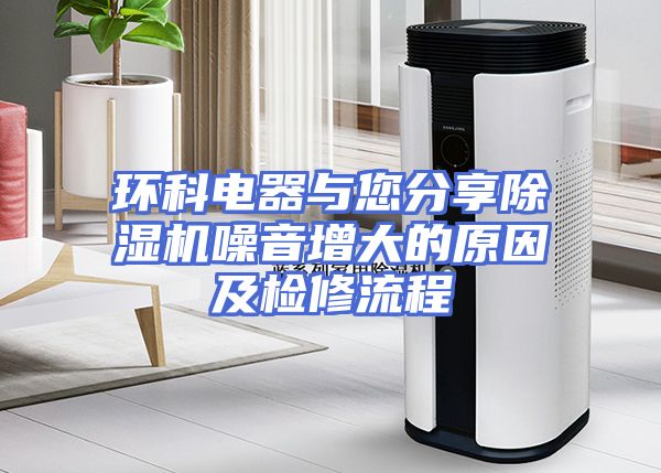 环科电器与您分享除湿机噪音增大的原因及检修流程