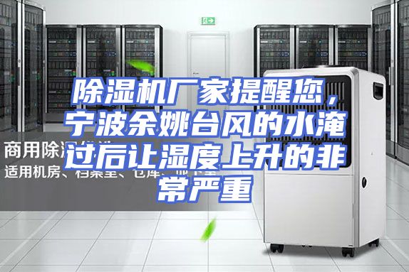 除湿机厂家提醒您，宁波余姚台风的水淹过后让湿度上升的非常严重