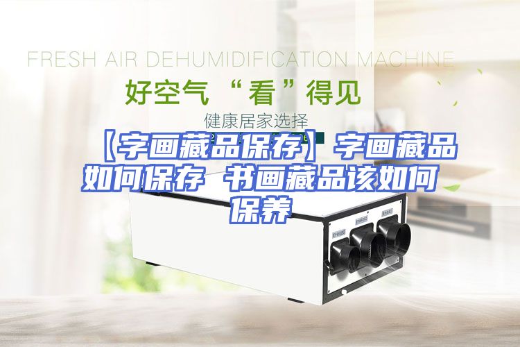 【字画藏品保存】字画藏品如何保存 书画藏品该如何保养