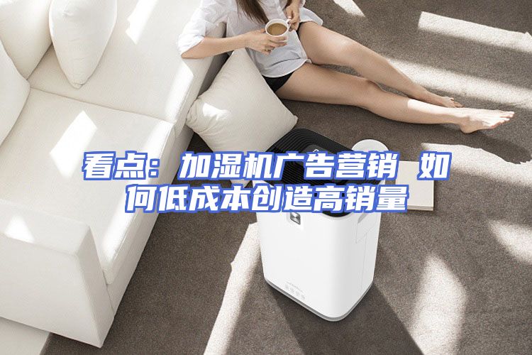 看点：加湿机广告营销 如何低成本创造高销量