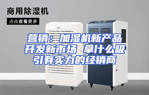 营销：加湿机新产品开发新市场 拿什么吸引有实力的经销商