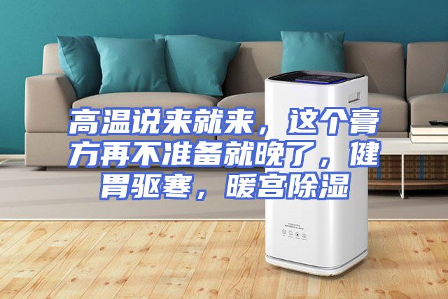 高温说来就来，这个膏方再不准备就晚了，健胃驱寒，暖宫除湿