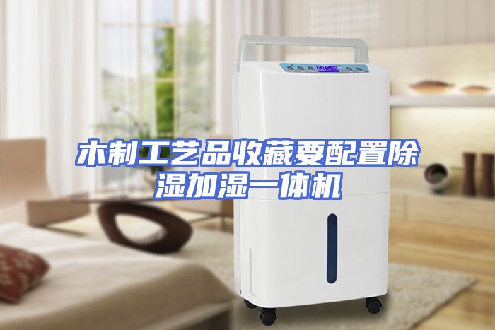 木制工艺品收藏要配置除湿加湿一体机