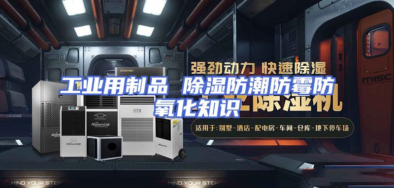 工业用制品 除湿防潮防霉防氧化知识
