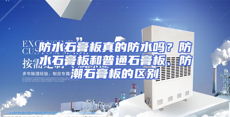 防水石膏板真的防水吗？防水石膏板和普通石膏板、防潮石膏板的区别