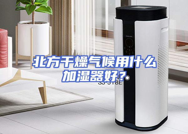 北方干燥气候用什么加湿器好？