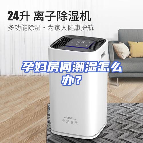 孕妇房间潮湿怎么办？