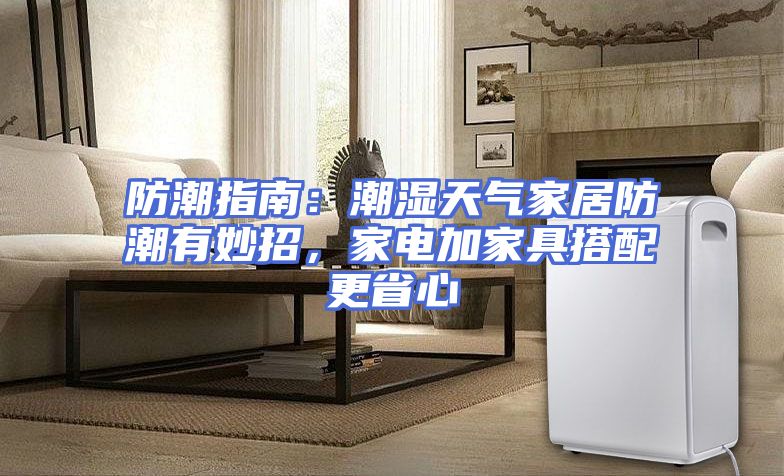 防潮指南：潮湿天气家居防潮有妙招，家电加家具搭配更省心