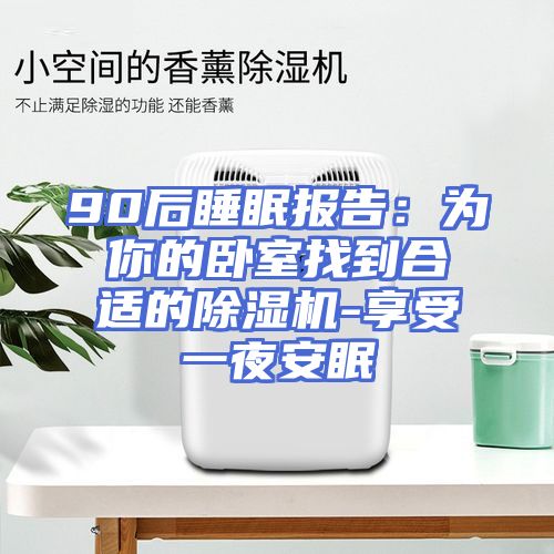 90后睡眠报告：为你的卧室找到合适的除湿机-享受一夜安眠