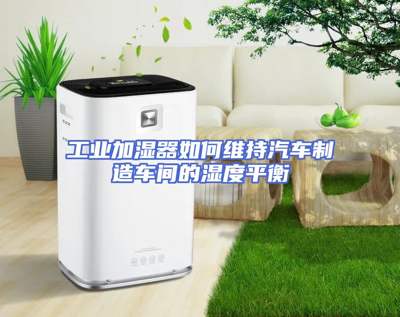 工业加湿器如何维持汽车制造车间的湿度平衡