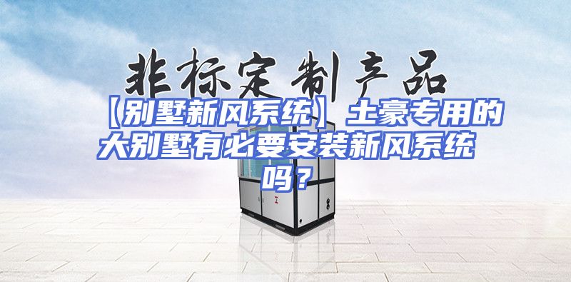 【别墅新风系统】土豪专用的大别墅有必要安装新风系统吗？