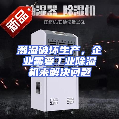 潮湿破坏生产，企业需要工业除湿机来解决问题