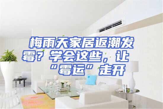 梅雨天家居返潮发霉？学会这些，让“霉运”走开