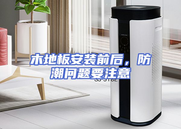 木地板安装前后，防潮问题要注意