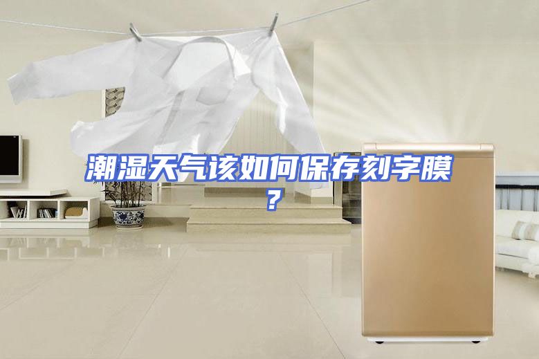 潮湿天气该如何保存刻字膜？
