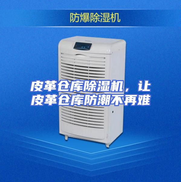 皮革仓库除湿机，让皮革仓库防潮不再难