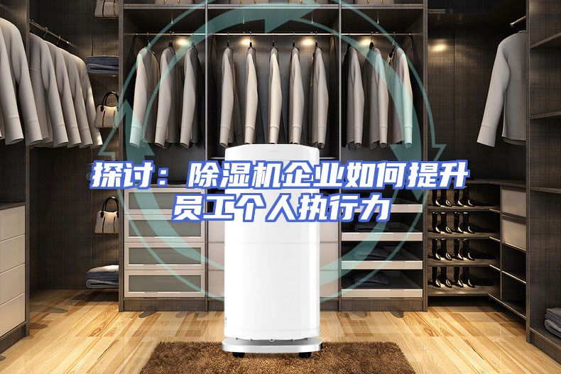 探讨：除湿机企业如何提升员工个人执行力
