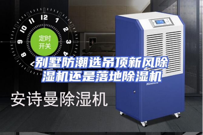 别墅防潮选吊顶新风除湿机还是落地除湿机
