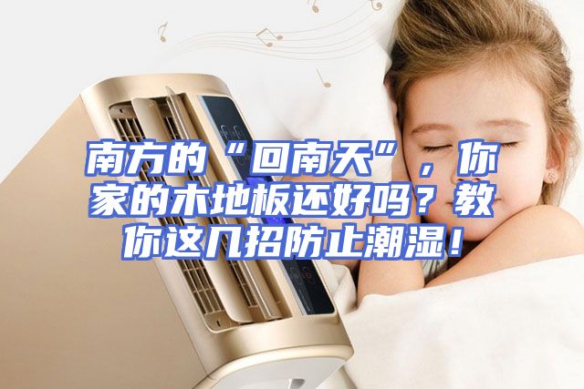 南方的“回南天”，你家的木地板还好吗？教你这几招防止潮湿！