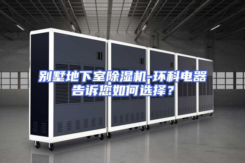 别墅地下室除湿机-环科电器告诉您如何选择？