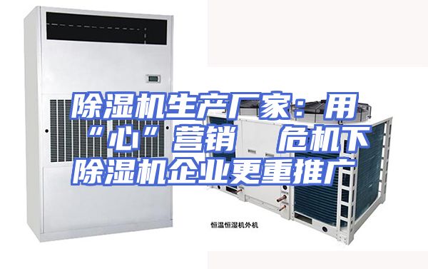 除湿机生产厂家：用“心”营销  危机下除湿机企业更重推广