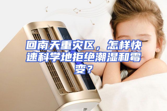 回南天重灾区，怎样快速科学地拒绝潮湿和霉变？