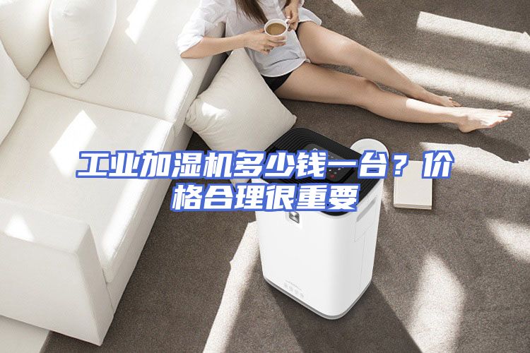 工业加湿机多少钱一台？价格合理很重要