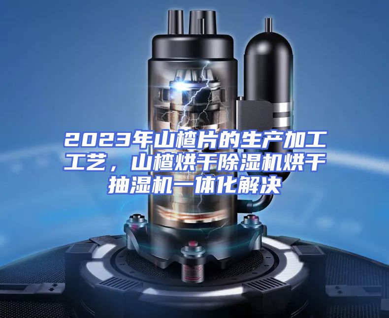 2023年山楂片的生产加工工艺，山楂烘干除湿机烘干抽湿机一体化解决