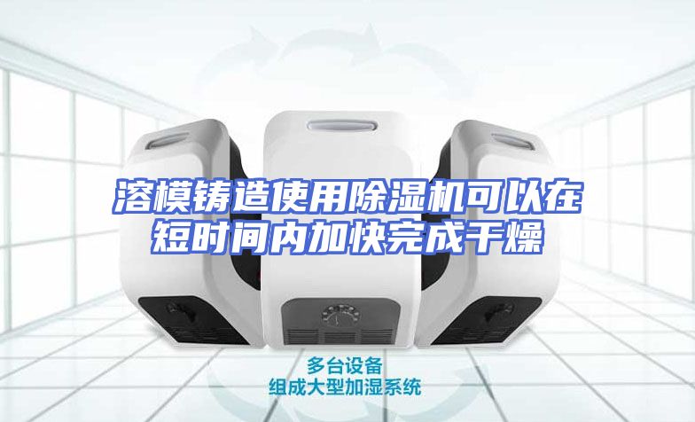 溶模铸造使用除湿机可以在短时间内加快完成干燥