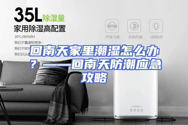 回南天家里潮湿怎么办？——回南天防潮应急攻略