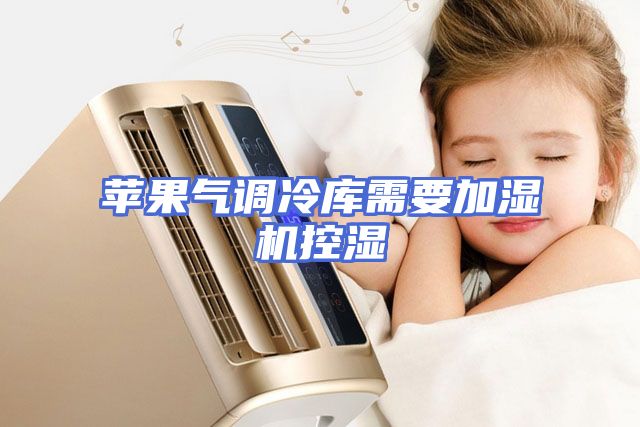 苹果气调冷库需要加湿机控湿