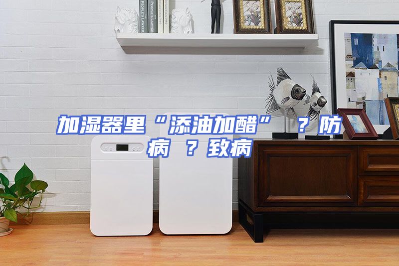 加湿器里“添油加醋” ？防病 ？致病