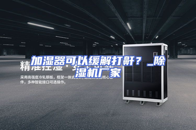加湿器可以缓解打鼾？_除湿机厂家