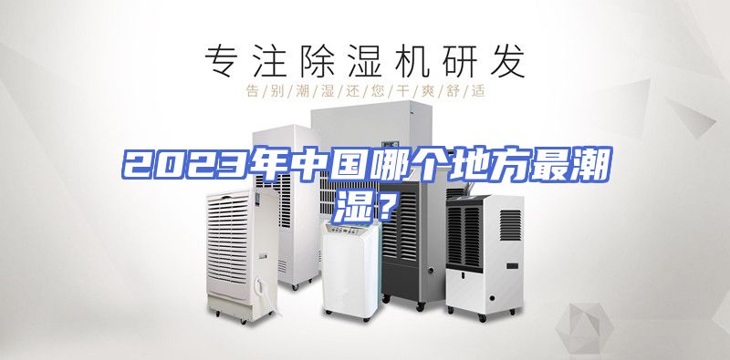 2023年中国哪个地方最潮湿？