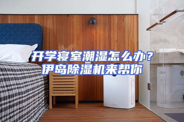 开学寝室潮湿怎么办？伊岛除湿机来帮你