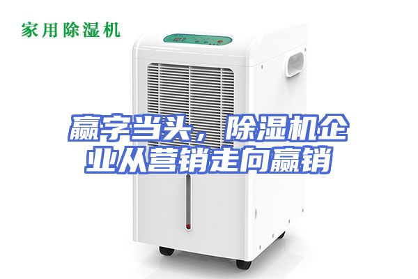 赢字当头,除湿机企业从营销走向赢销