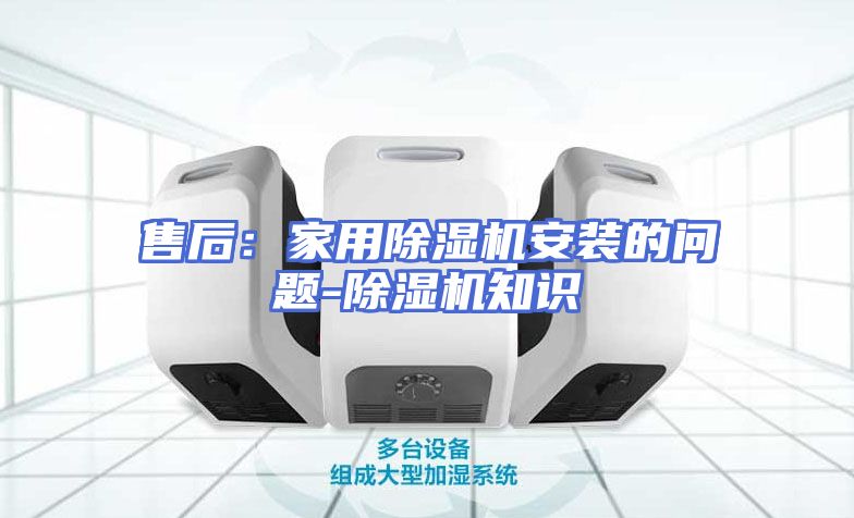 售后：家用除湿机安装的问题-除湿机知识