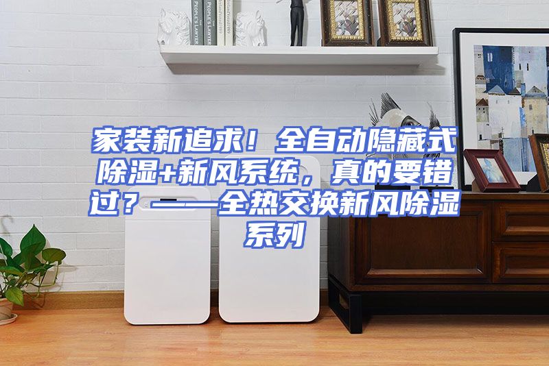 家装新追求！全自动隐藏式除湿+新风系统，真的要错过？——全热交换新风除湿系列