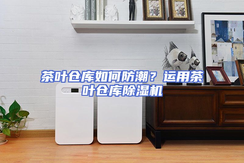 茶叶仓库如何防潮？运用茶叶仓库除湿机