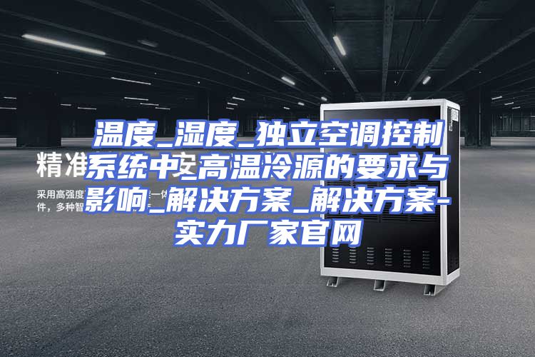 温度_湿度_独立空调控制系统中_高温冷源的要求与影响_解决方案_解决方案-实力厂家官网