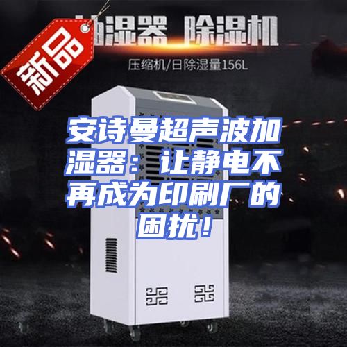 安诗曼超声波加湿器：让静电不再成为印刷厂的困扰！