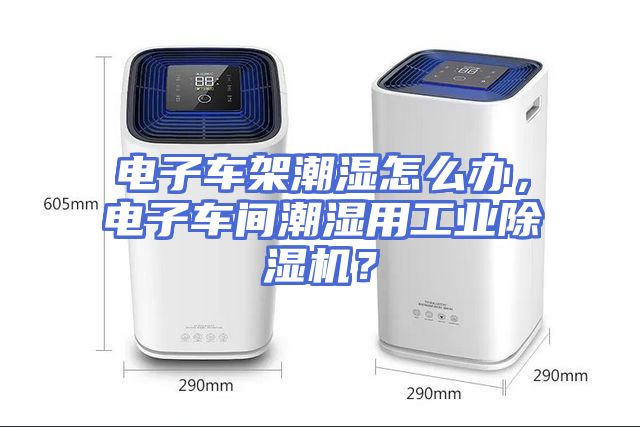 电子车架潮湿怎么办，电子车间潮湿用工业除湿机？